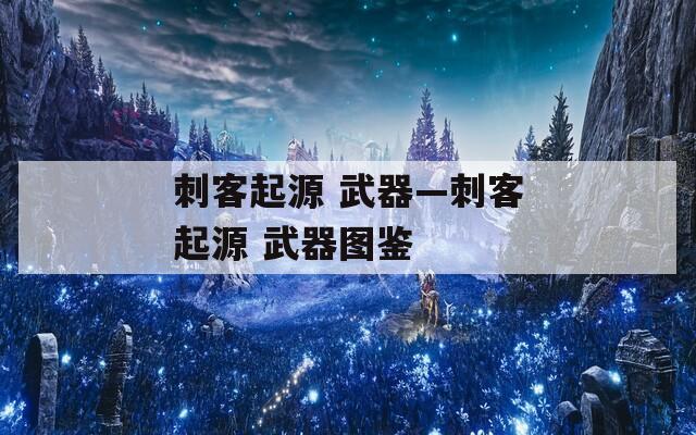 刺客起源 武器—刺客起源 武器图鉴