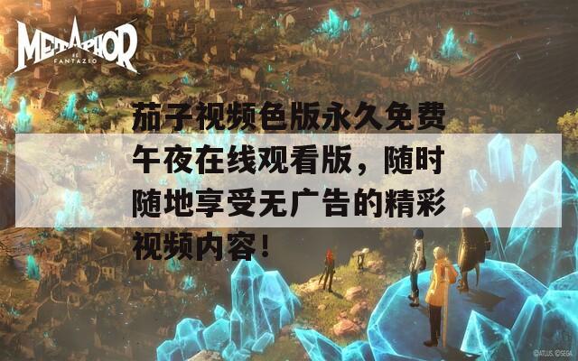 茄子视频色版永久免费午夜在线观看版，随时随地享受无广告的精彩视频内容！  第1张