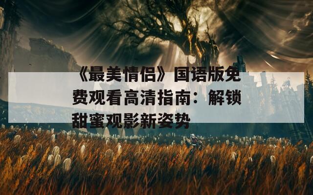 《最美情侣》国语版免费观看高清指南：解锁甜蜜观影新姿势