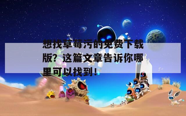 想找草莓污的免费下载版？这篇文章告诉你哪里可以找到！