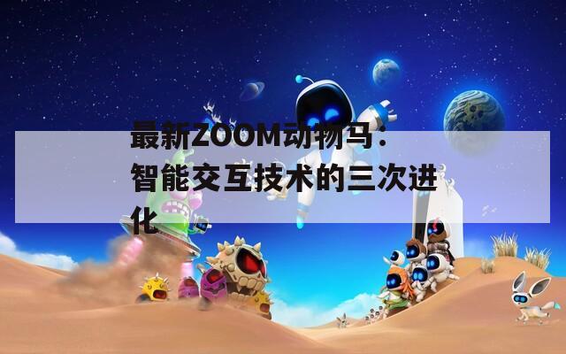 最新ZOOM动物马：智能交互技术的三次进化