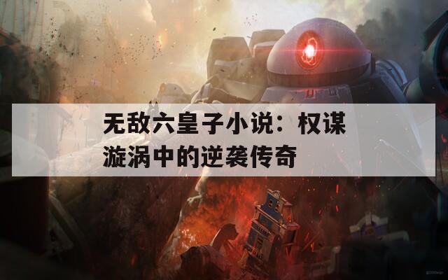 无敌六皇子小说：权谋漩涡中的逆袭传奇