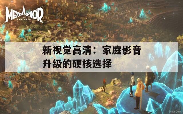 新视觉高清：家庭影音升级的硬核选择  第1张