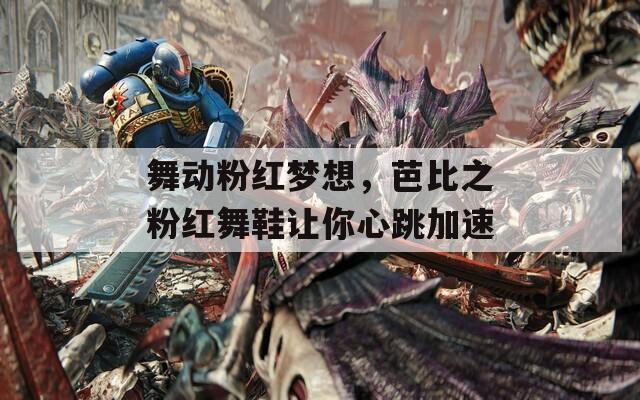 舞动粉红梦想，芭比之粉红舞鞋让你心跳加速