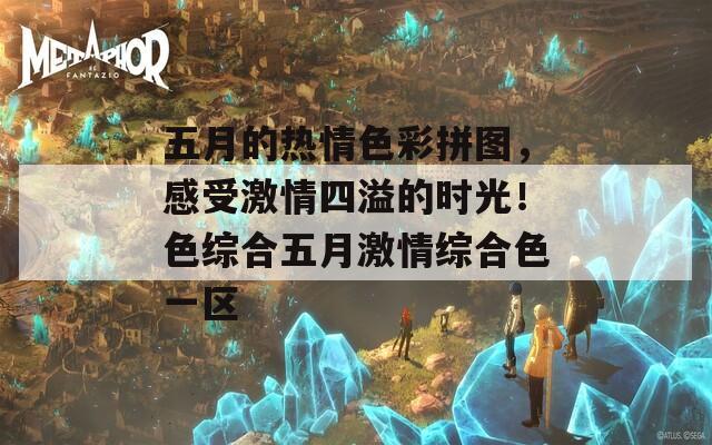 五月的热情色彩拼图，感受激情四溢的时光！色综合五月激情综合色一区