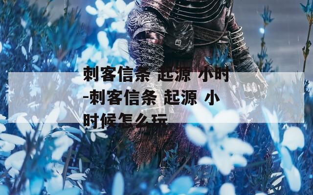刺客信条 起源 小时-刺客信条 起源 小时候怎么玩