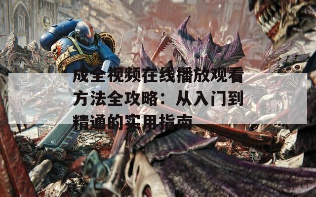 成全视频在线播放观看方法全攻略：从入门到精通的实用指南