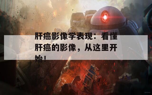 肝癌影像学表现：看懂肝癌的影像，从这里开始！