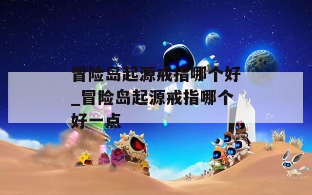 冒险岛起源戒指哪个好_冒险岛起源戒指哪个好一点