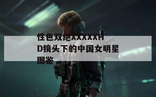 性色双绝XXXXXHD镜头下的中国女明星图鉴  第1张