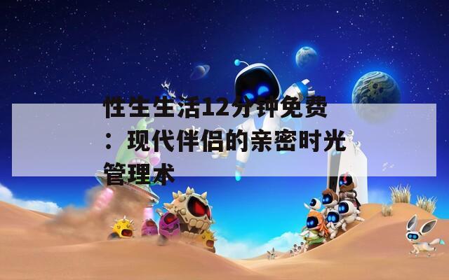 性生生活12分钟免费：现代伴侣的亲密时光管理术  第1张