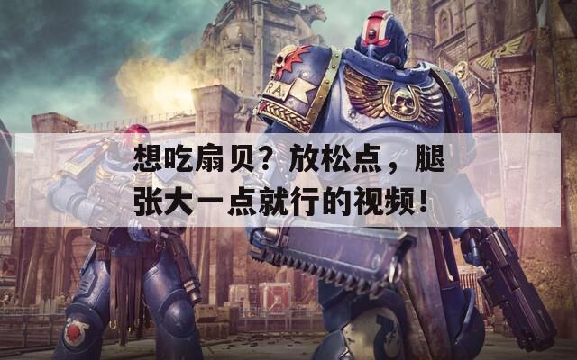 想吃扇贝？放松点，腿张大一点就行的视频！