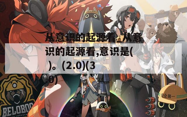 从意识的起源看_从意识的起源看,意识是( )。(2.0)(3.0)  第1张