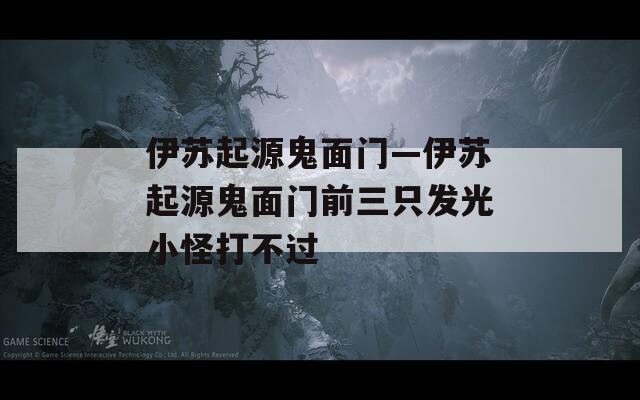 伊苏起源鬼面门—伊苏起源鬼面门前三只发光小怪打不过