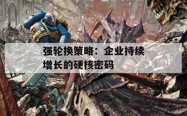 强轮换策略：企业持续增长的硬核密码