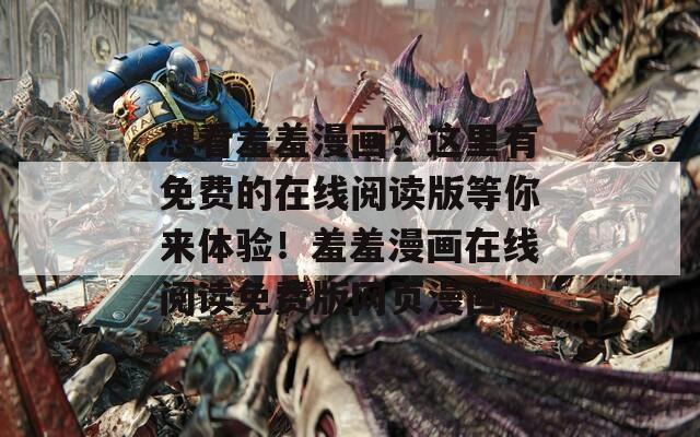 想看羞羞漫画？这里有免费的在线阅读版等你来体验！羞羞漫画在线阅读免费版网页漫画