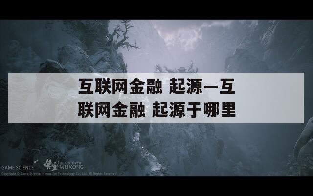 互联网金融 起源—互联网金融 起源于哪里