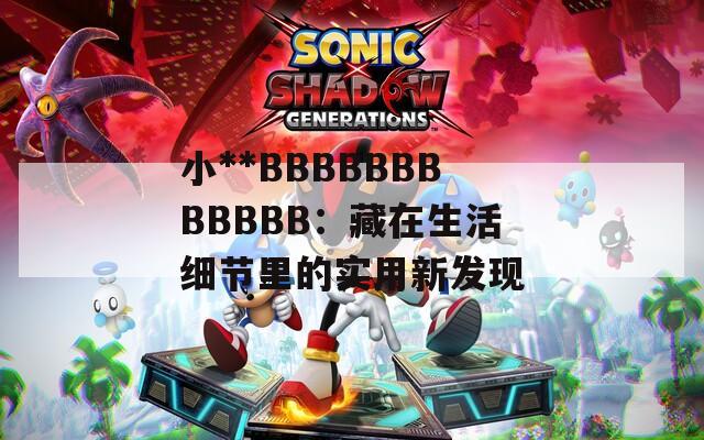 小**BBBBBBBBBBBB：藏在生活细节里的实用新发现