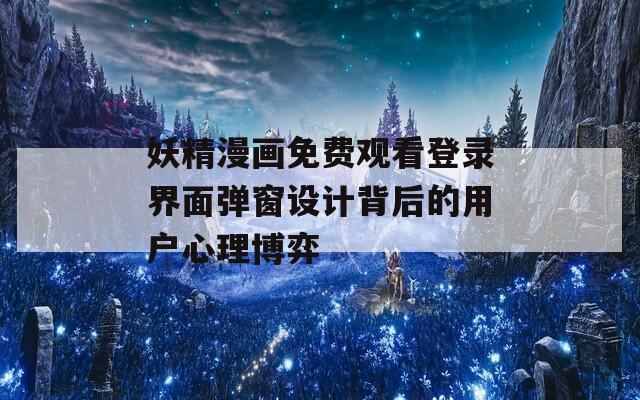 妖精漫画免费观看登录界面弹窗设计背后的用户心理博弈  第1张