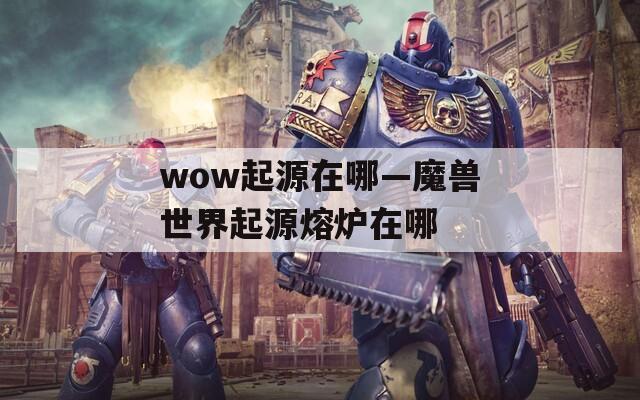 wow起源在哪—魔兽世界起源熔炉在哪