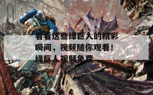 看看这些绿巨人的精彩瞬间，视频随你观看！绿巨人视频免费