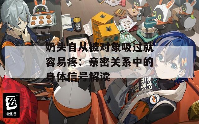 奶头自从被对象吸过就容易疼：亲密关系中的身体信号解读