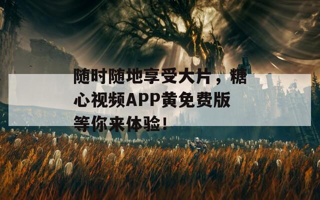 随时随地享受大片，糖心视频APP黄免费版等你来体验！