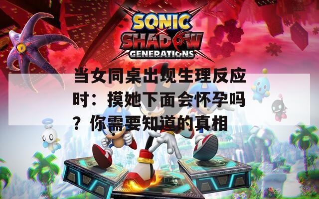 当女同桌出现生理反应时：摸她下面会怀孕吗？你需要知道的真相
