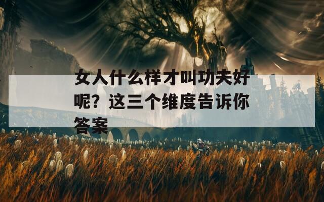 女人什么样才叫功夫好呢？这三个维度告诉你答案  第1张