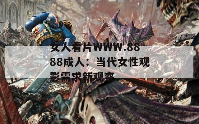 女人看片WWW.8888成人：当代女性观影需求新观察