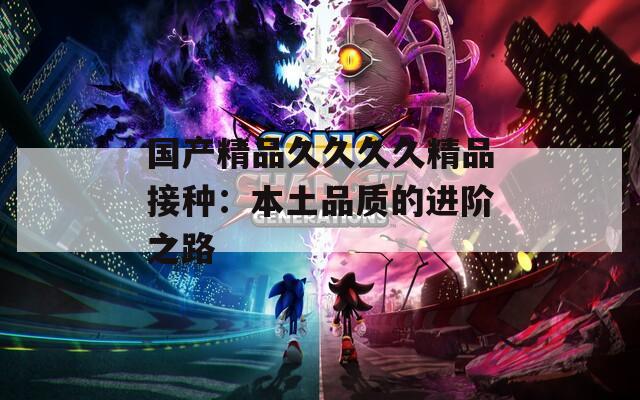国产精品久久久久精品接种：本土品质的进阶之路