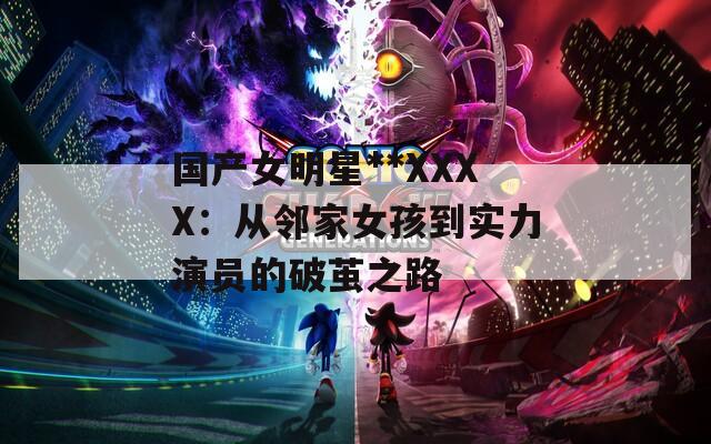 国产女明星**XXXX：从邻家女孩到实力演员的破茧之路