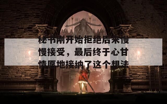 秘书刚开始拒绝后来慢慢接受，最后终于心甘情愿地接纳了这个想法
