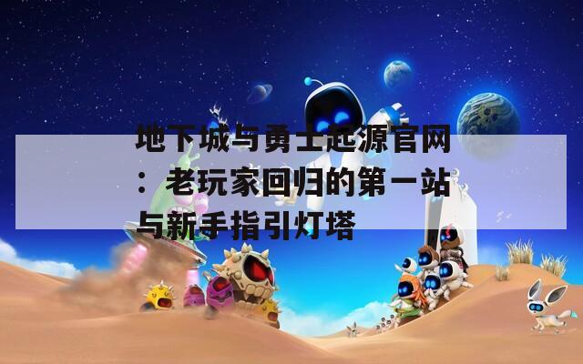 地下城与勇士起源官网：老玩家回归的第一站与新手指引灯塔  第1张