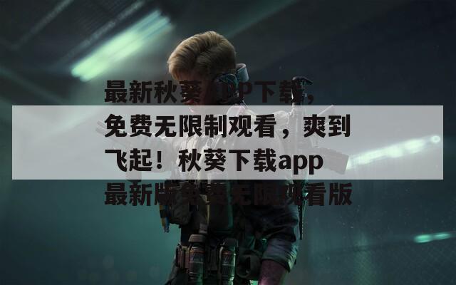 最新秋葵APP下载，免费无限制观看，爽到飞起！秋葵下载app最新版免费无限观看版  第1张