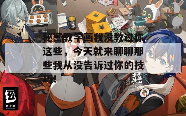 秘密教学画我没教过你这些，今天就来聊聊那些我从没告诉过你的技巧！