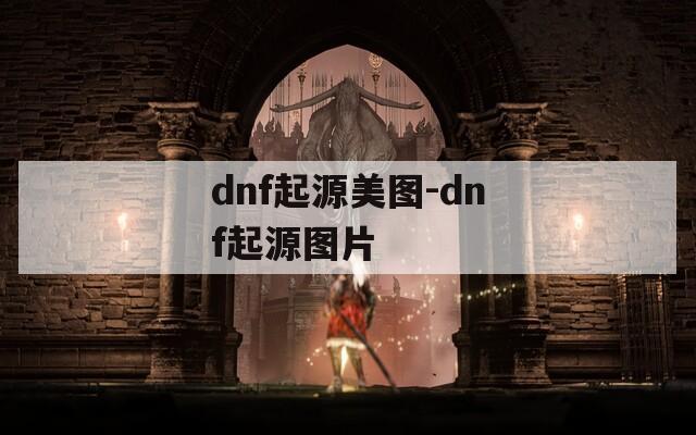dnf起源美图-dnf起源图片