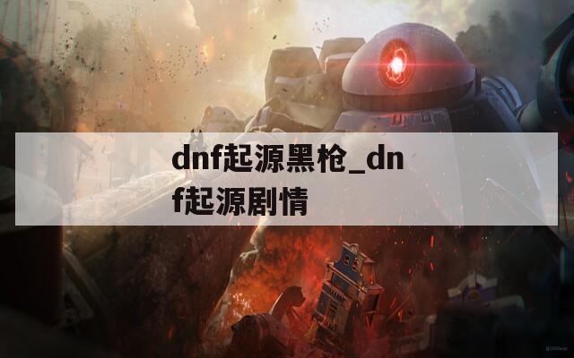 dnf起源黑枪_dnf起源剧情
