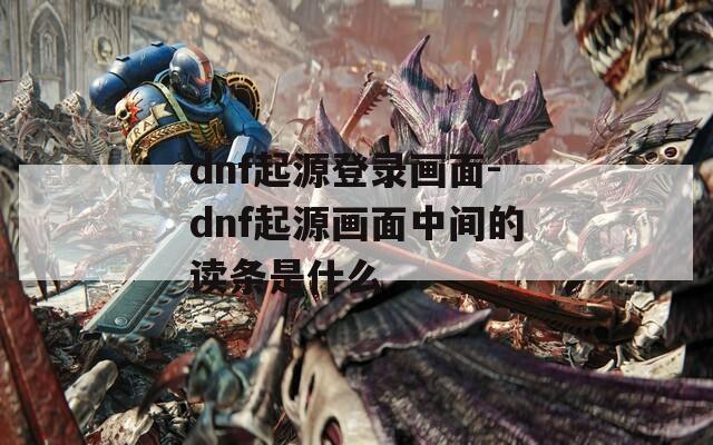 dnf起源登录画面-dnf起源画面中间的读条是什么