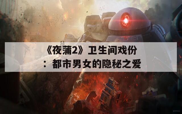 《夜蒲2》卫生间戏份：都市男女的隐秘之爱