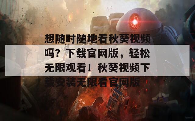 想随时随地看秋葵视频吗？下载官网版，轻松无限观看！秋葵视频下载安装无限看官网版