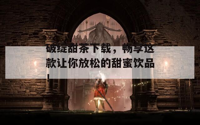 破绽甜茶下载，畅享这款让你放松的甜蜜饮品！  第1张