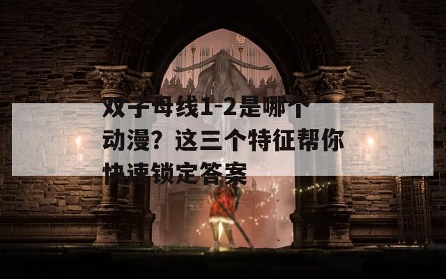 双子母线1-2是哪个动漫？这三个特征帮你快速锁定答案  第1张