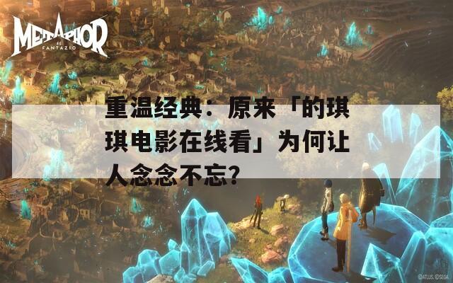 重温经典：原来「的琪琪电影在线看」为何让人念念不忘？  第1张