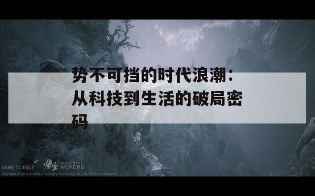 势不可挡的时代浪潮：从科技到生活的破局密码