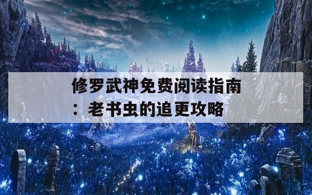 修罗武神免费阅读指南：老书虫的追更攻略