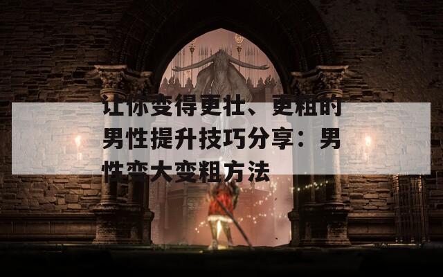 让你变得更壮、更粗的男性提升技巧分享：男性变大变粗方法