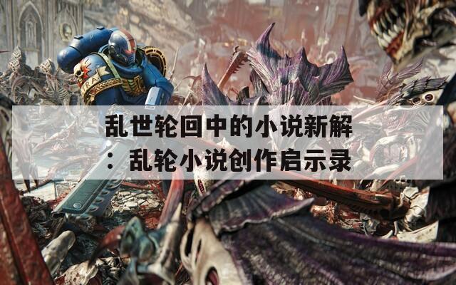 乱世轮回中的小说新解：乱轮小说创作启示录