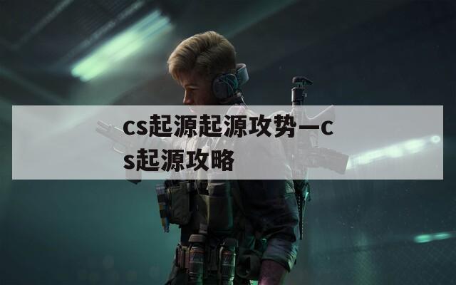 cs起源起源攻势—cs起源攻略