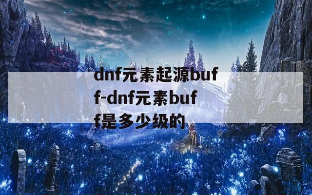dnf元素起源buff-dnf元素buff是多少级的